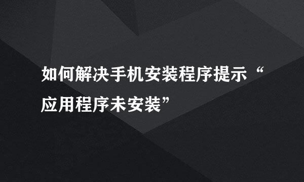 如何解决手机安装程序提示“应用程序未安装”