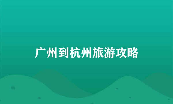 广州到杭州旅游攻略