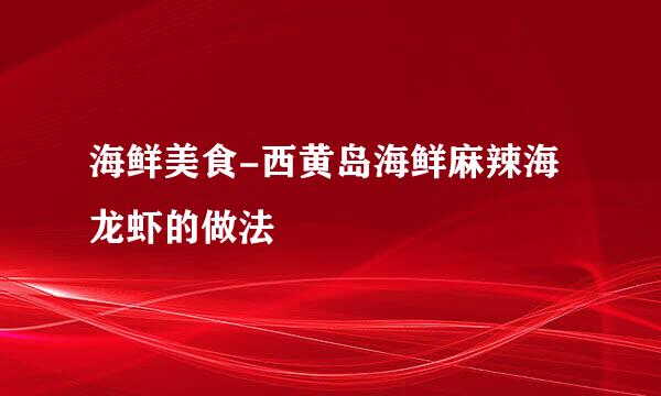 海鲜美食-西黄岛海鲜麻辣海龙虾的做法
