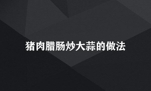 猪肉腊肠炒大蒜的做法