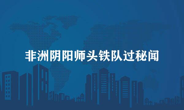 非洲阴阳师头铁队过秘闻