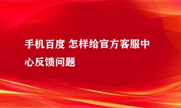手机百度 怎样给官方客服中心反馈问题