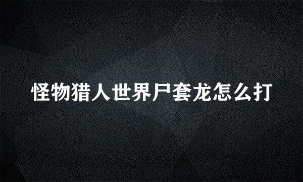 怪物猎人世界尸套龙怎么打