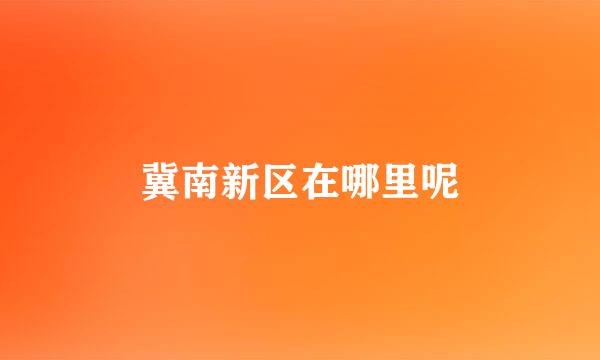 冀南新区在哪里呢