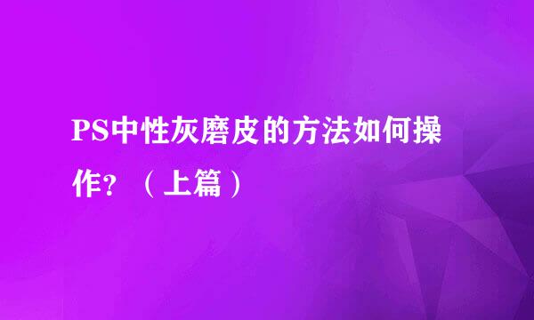 PS中性灰磨皮的方法如何操作？（上篇）