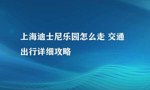 上海迪士尼乐园怎么走 交通出行详细攻略