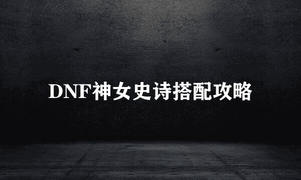 DNF神女史诗搭配攻略
