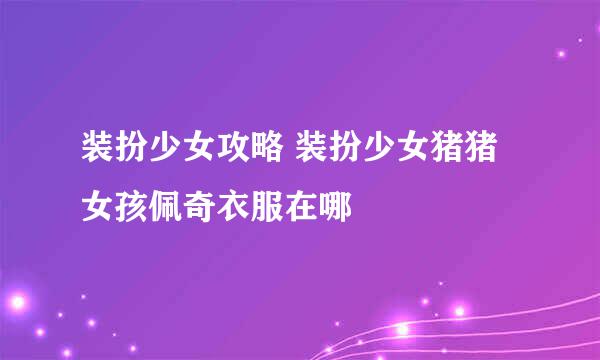 装扮少女攻略 装扮少女猪猪女孩佩奇衣服在哪