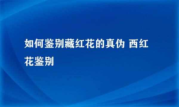 如何鉴别藏红花的真伪 西红花鉴别