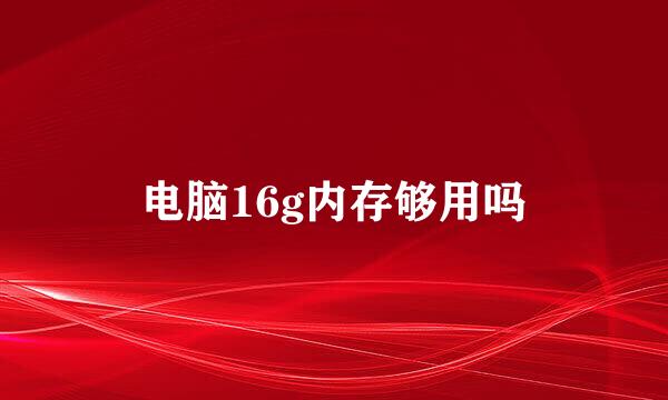 电脑16g内存够用吗