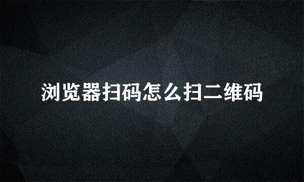 浏览器扫码怎么扫二维码