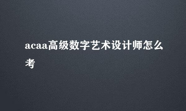acaa高级数字艺术设计师怎么考