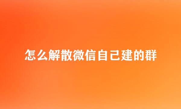 怎么解散微信自己建的群
