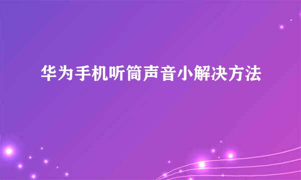 华为手机听筒声音小解决方法