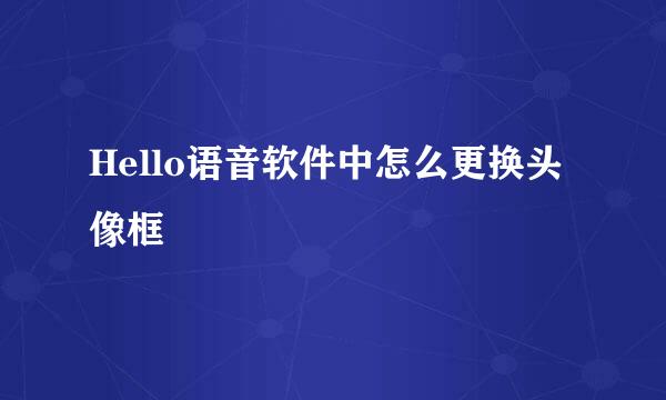 Hello语音软件中怎么更换头像框