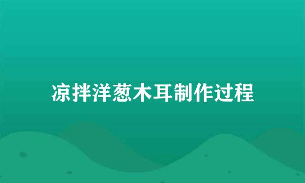 凉拌洋葱木耳制作过程