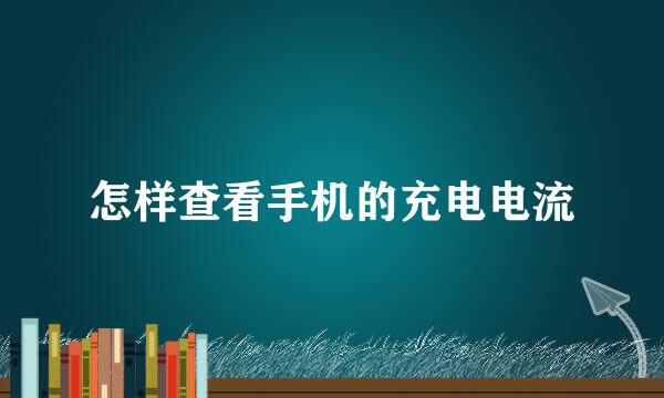 怎样查看手机的充电电流