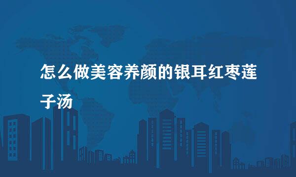 怎么做美容养颜的银耳红枣莲子汤