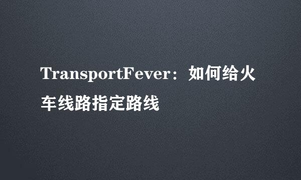 TransportFever：如何给火车线路指定路线