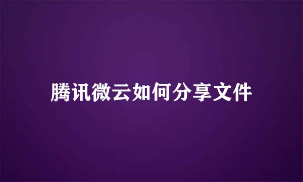 腾讯微云如何分享文件