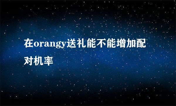 在orangy送礼能不能增加配对机率
