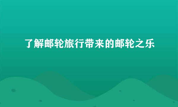 了解邮轮旅行带来的邮轮之乐