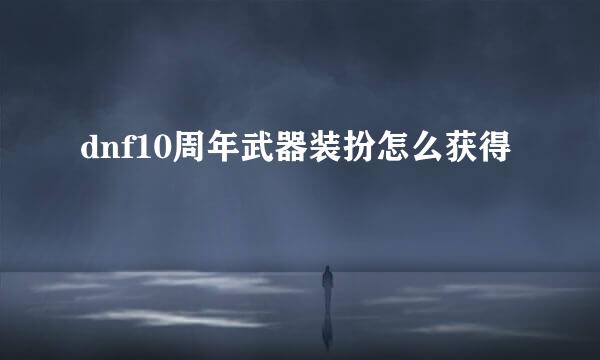 dnf10周年武器装扮怎么获得