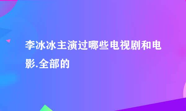 李冰冰主演过哪些电视剧和电影.全部的