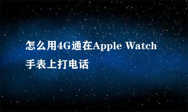 怎么用4G通在Apple Watch手表上打电话