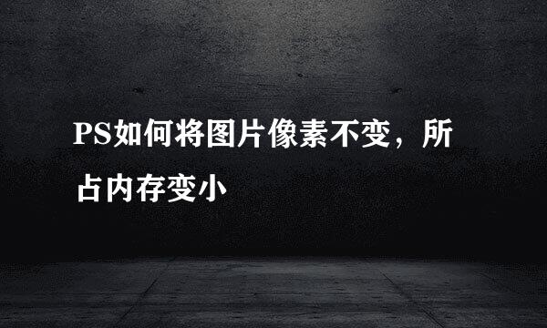 PS如何将图片像素不变，所占内存变小