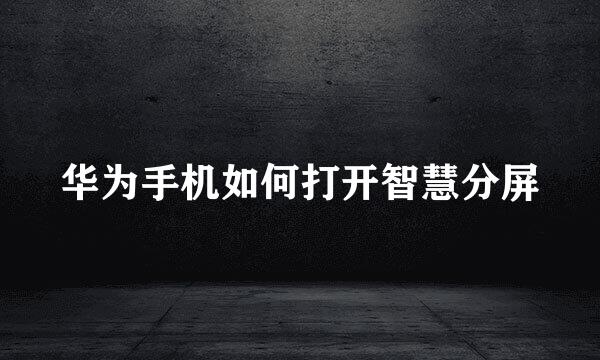 华为手机如何打开智慧分屏