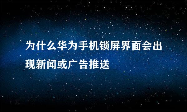 为什么华为手机锁屏界面会出现新闻或广告推送