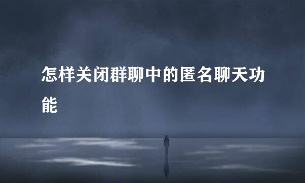 怎样关闭群聊中的匿名聊天功能