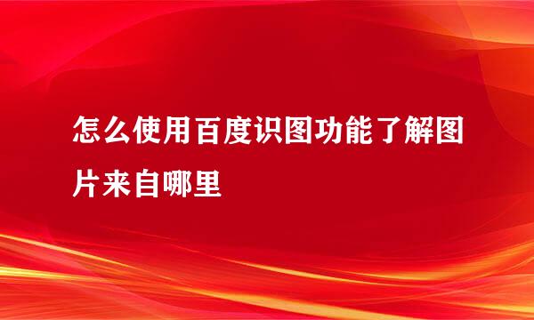 怎么使用百度识图功能了解图片来自哪里