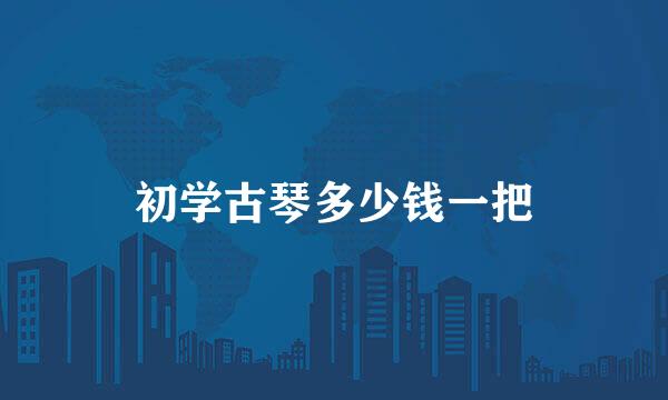 初学古琴多少钱一把