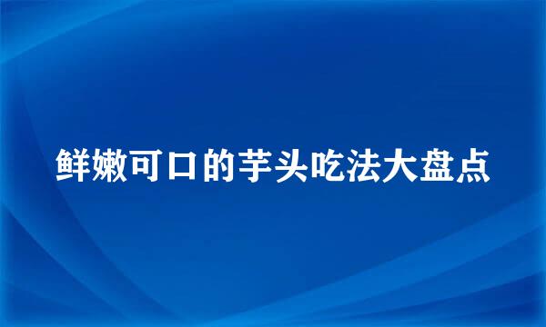 鲜嫩可口的芋头吃法大盘点