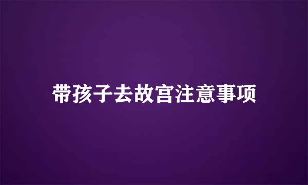 带孩子去故宫注意事项