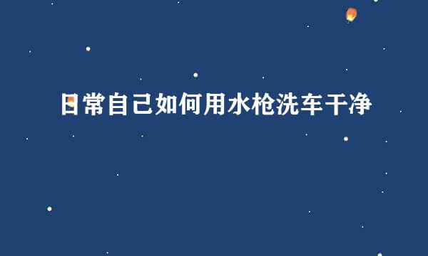 日常自己如何用水枪洗车干净
