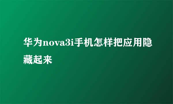 华为nova3i手机怎样把应用隐藏起来
