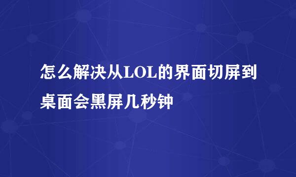 怎么解决从LOL的界面切屏到桌面会黑屏几秒钟