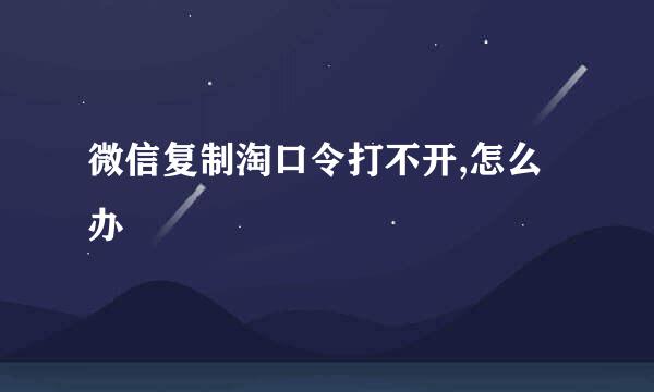 微信复制淘口令打不开,怎么办