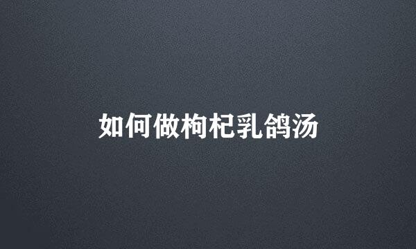 如何做枸杞乳鸽汤