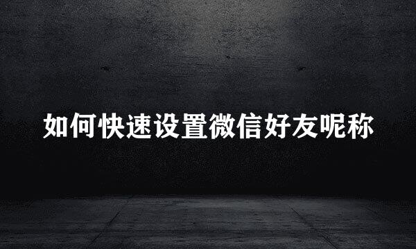 如何快速设置微信好友呢称