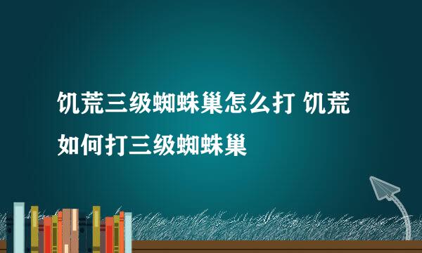 饥荒三级蜘蛛巢怎么打 饥荒如何打三级蜘蛛巢