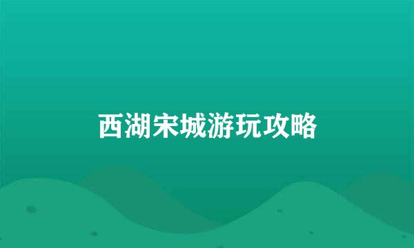 西湖宋城游玩攻略