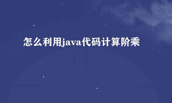 怎么利用java代码计算阶乘