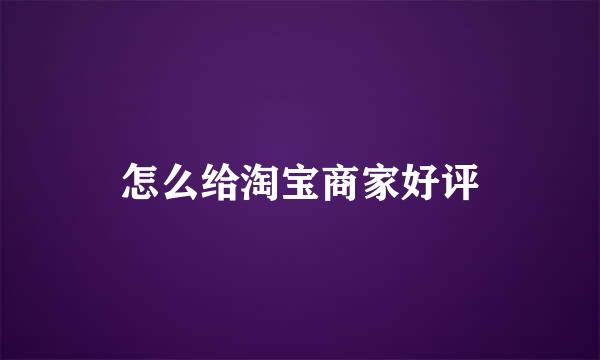 怎么给淘宝商家好评