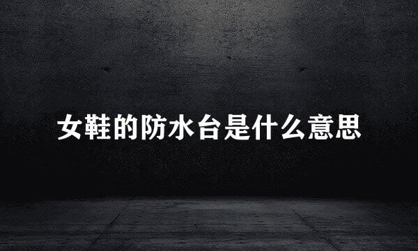 女鞋的防水台是什么意思