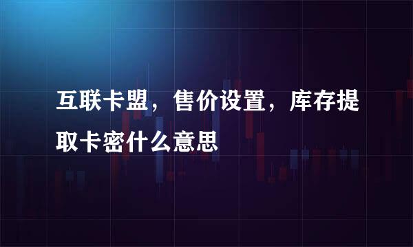 互联卡盟，售价设置，库存提取卡密什么意思