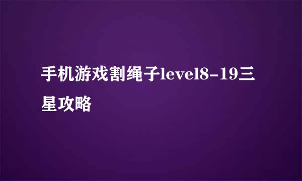 手机游戏割绳子level8-19三星攻略